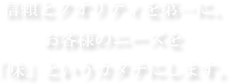 信頼とクオリティを第一に、お客様のニーズを「味」というカタチにします。